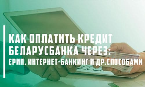 Как погасить кредит в Беларусбанке: подробная инструкция по оплате через интернет-банкинг, ЕРИП и инфокиоски
